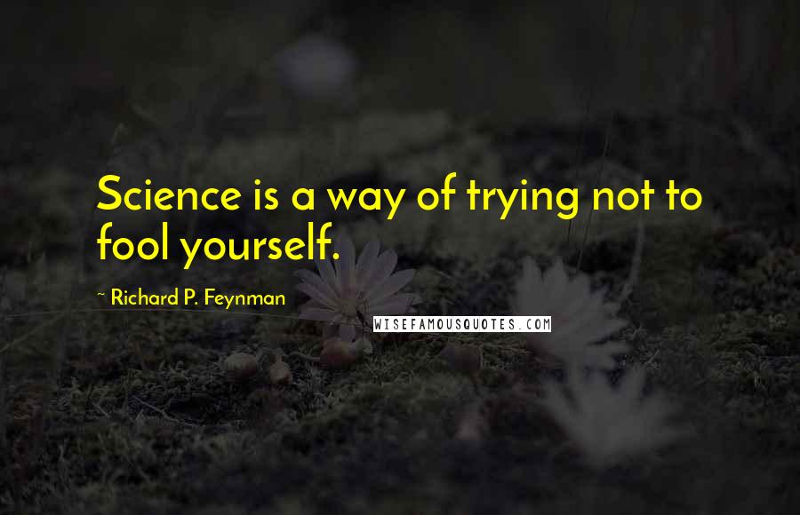 Richard P. Feynman Quotes: Science is a way of trying not to fool yourself.