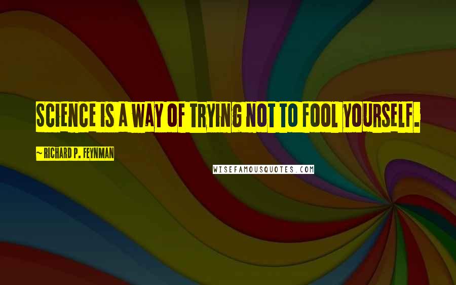 Richard P. Feynman Quotes: Science is a way of trying not to fool yourself.