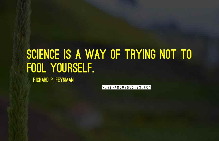 Richard P. Feynman Quotes: Science is a way of trying not to fool yourself.