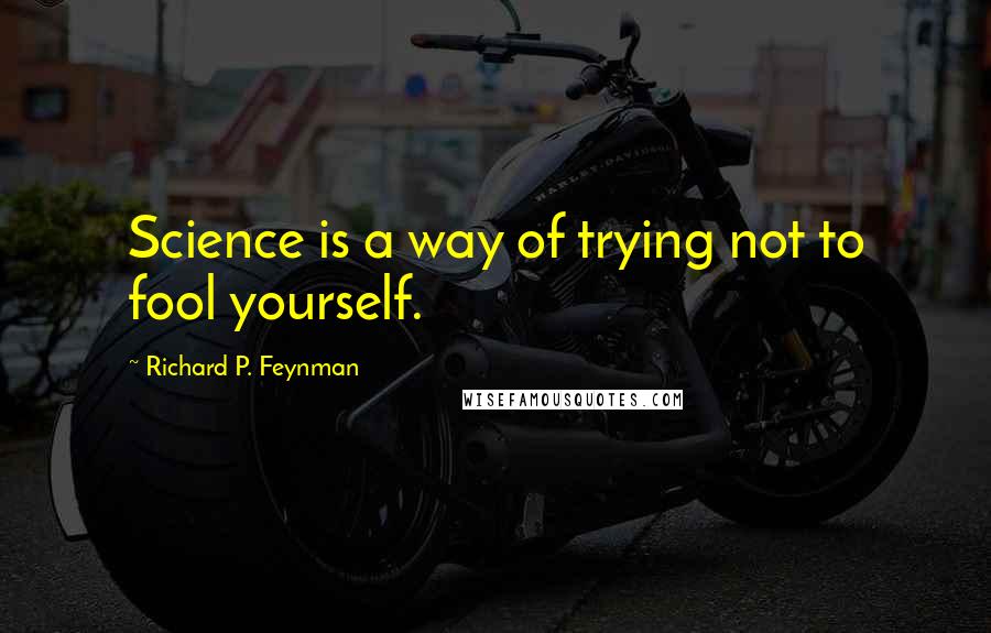 Richard P. Feynman Quotes: Science is a way of trying not to fool yourself.