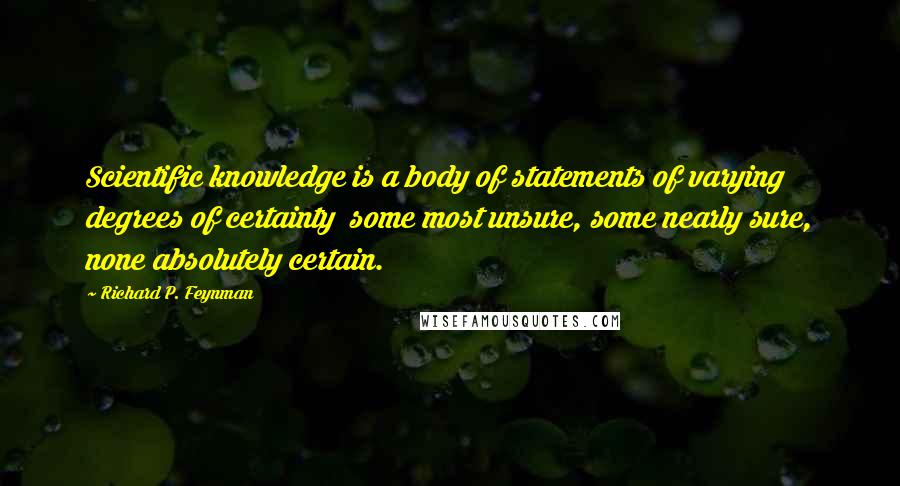 Richard P. Feynman Quotes: Scientific knowledge is a body of statements of varying degrees of certainty  some most unsure, some nearly sure, none absolutely certain.