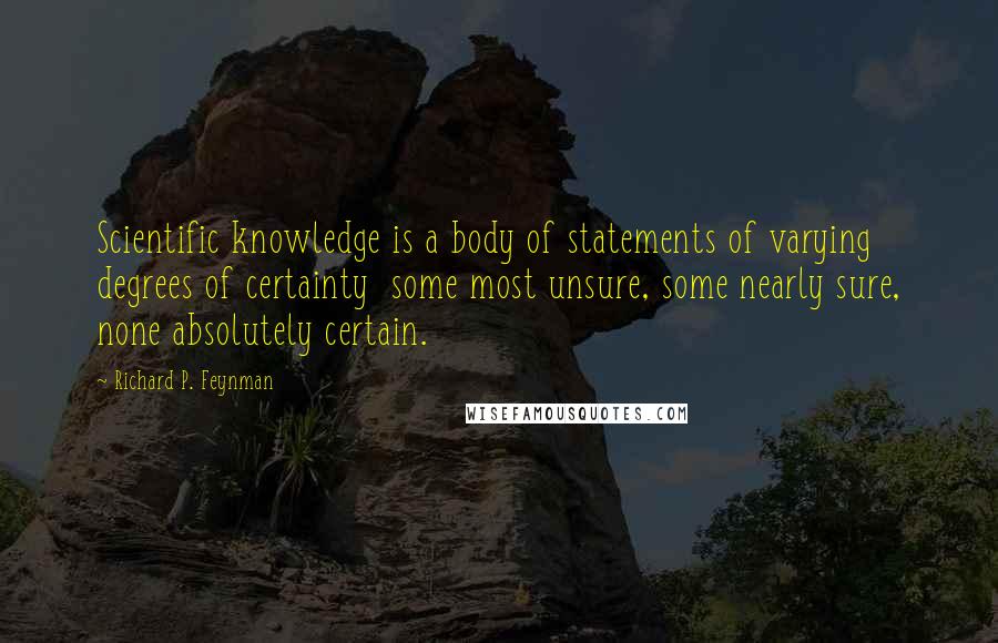 Richard P. Feynman Quotes: Scientific knowledge is a body of statements of varying degrees of certainty  some most unsure, some nearly sure, none absolutely certain.