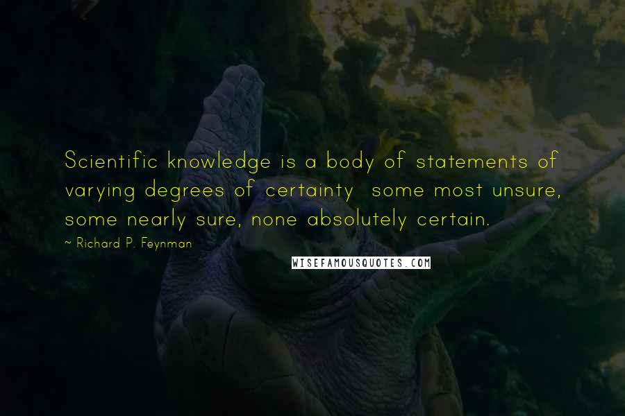 Richard P. Feynman Quotes: Scientific knowledge is a body of statements of varying degrees of certainty  some most unsure, some nearly sure, none absolutely certain.