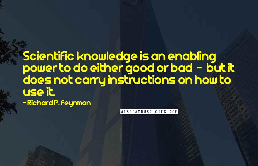 Richard P. Feynman Quotes: Scientific knowledge is an enabling power to do either good or bad  -  but it does not carry instructions on how to use it.