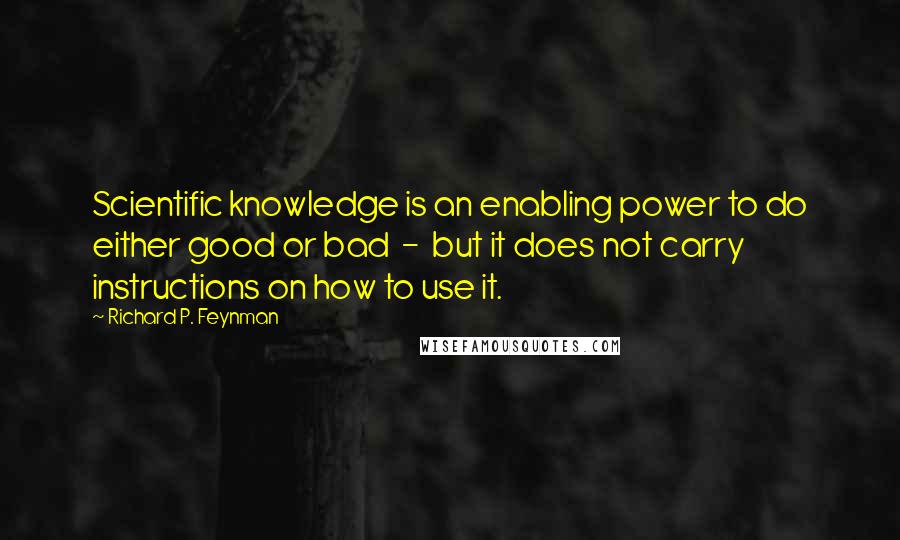 Richard P. Feynman Quotes: Scientific knowledge is an enabling power to do either good or bad  -  but it does not carry instructions on how to use it.