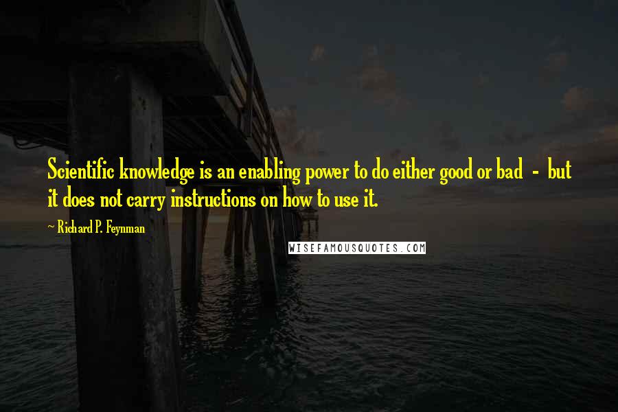 Richard P. Feynman Quotes: Scientific knowledge is an enabling power to do either good or bad  -  but it does not carry instructions on how to use it.