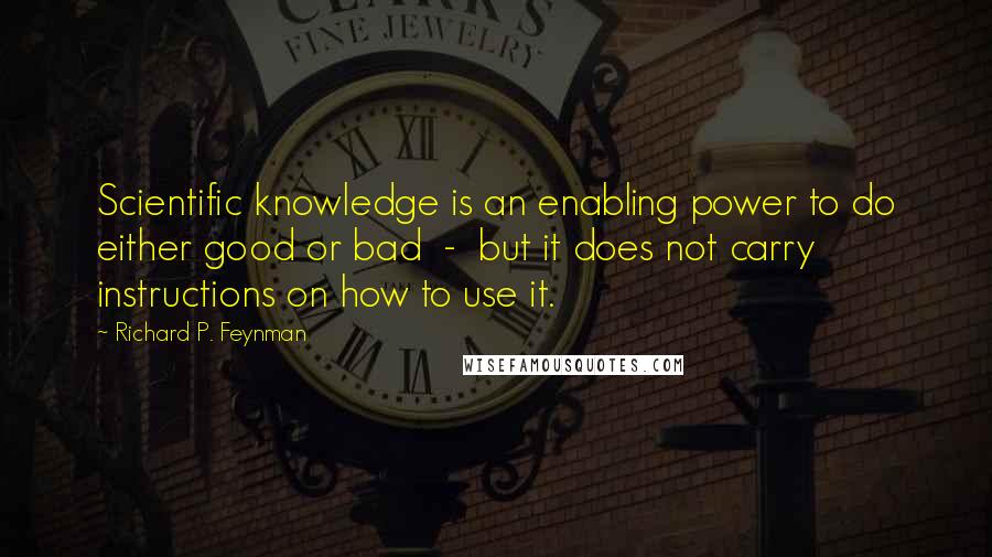 Richard P. Feynman Quotes: Scientific knowledge is an enabling power to do either good or bad  -  but it does not carry instructions on how to use it.