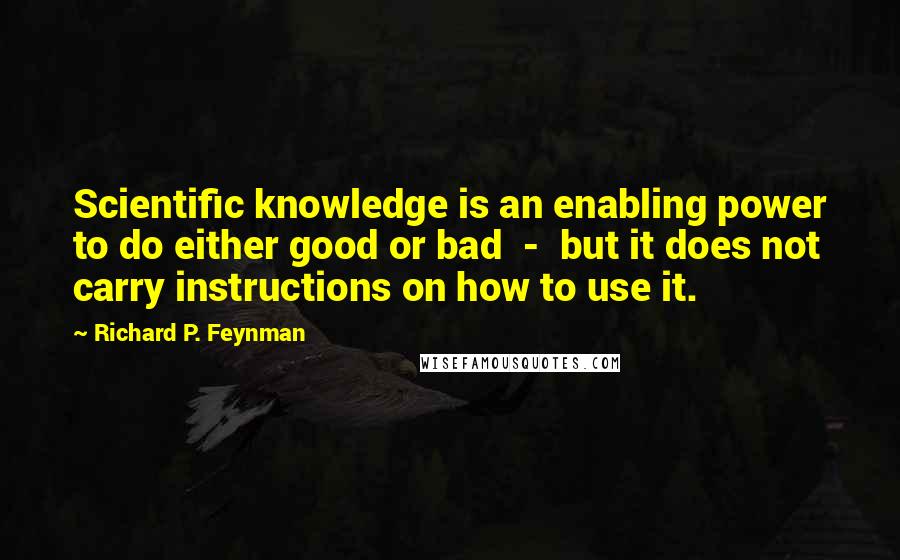 Richard P. Feynman Quotes: Scientific knowledge is an enabling power to do either good or bad  -  but it does not carry instructions on how to use it.