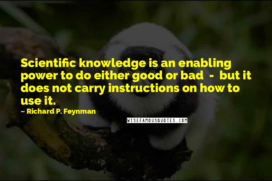 Richard P. Feynman Quotes: Scientific knowledge is an enabling power to do either good or bad  -  but it does not carry instructions on how to use it.