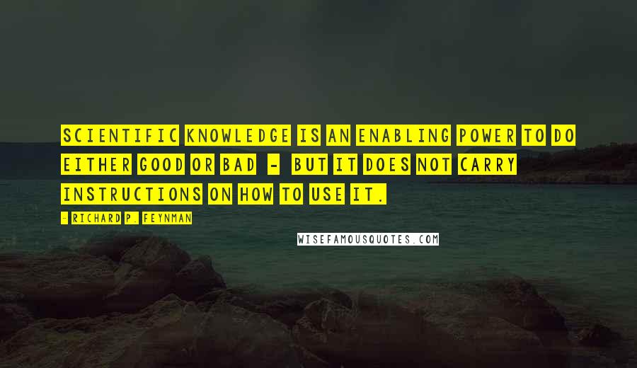 Richard P. Feynman Quotes: Scientific knowledge is an enabling power to do either good or bad  -  but it does not carry instructions on how to use it.