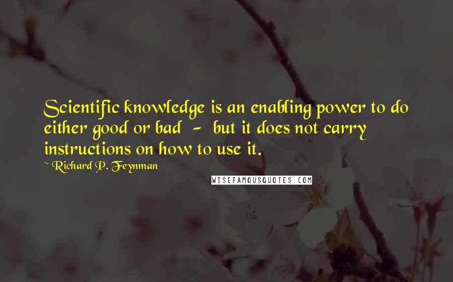 Richard P. Feynman Quotes: Scientific knowledge is an enabling power to do either good or bad  -  but it does not carry instructions on how to use it.