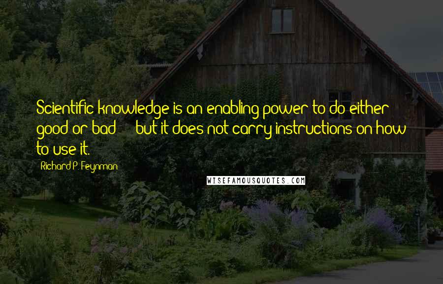 Richard P. Feynman Quotes: Scientific knowledge is an enabling power to do either good or bad  -  but it does not carry instructions on how to use it.