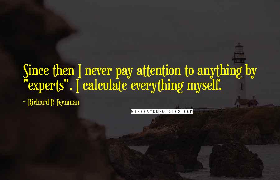 Richard P. Feynman Quotes: Since then I never pay attention to anything by "experts". I calculate everything myself.