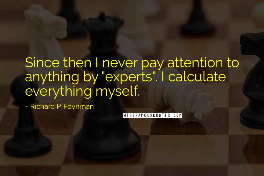 Richard P. Feynman Quotes: Since then I never pay attention to anything by "experts". I calculate everything myself.