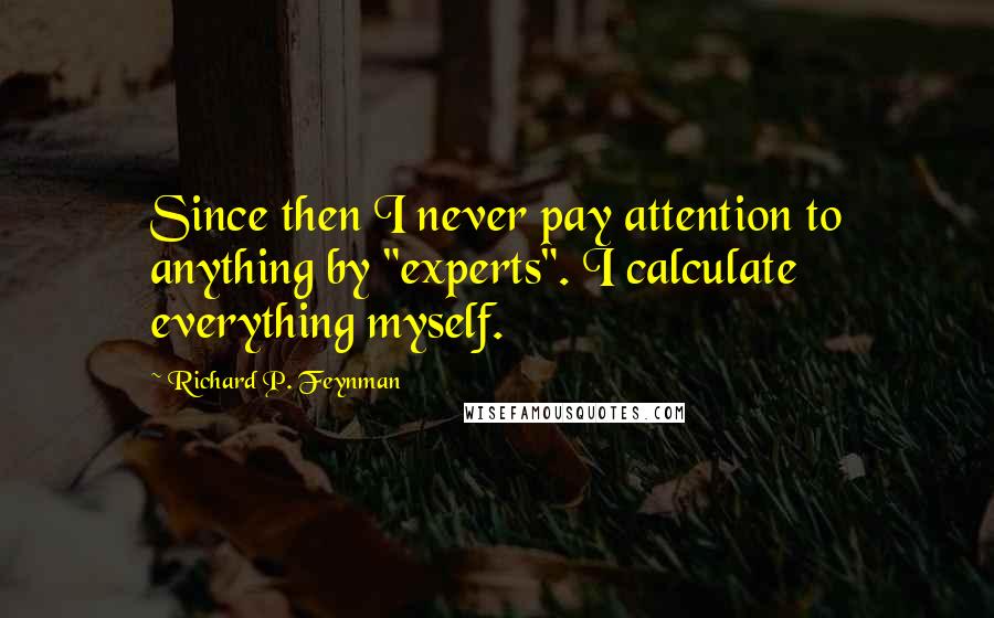 Richard P. Feynman Quotes: Since then I never pay attention to anything by "experts". I calculate everything myself.