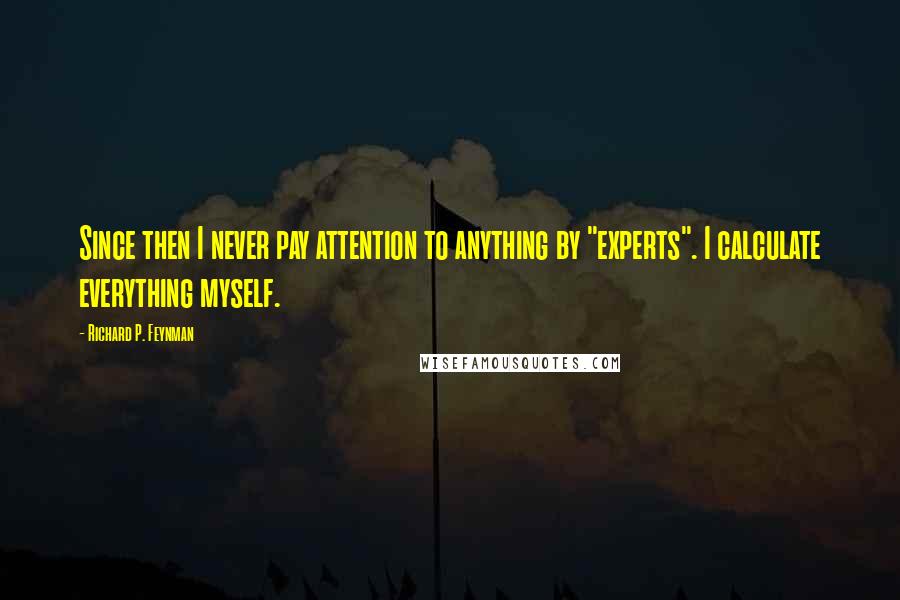 Richard P. Feynman Quotes: Since then I never pay attention to anything by "experts". I calculate everything myself.