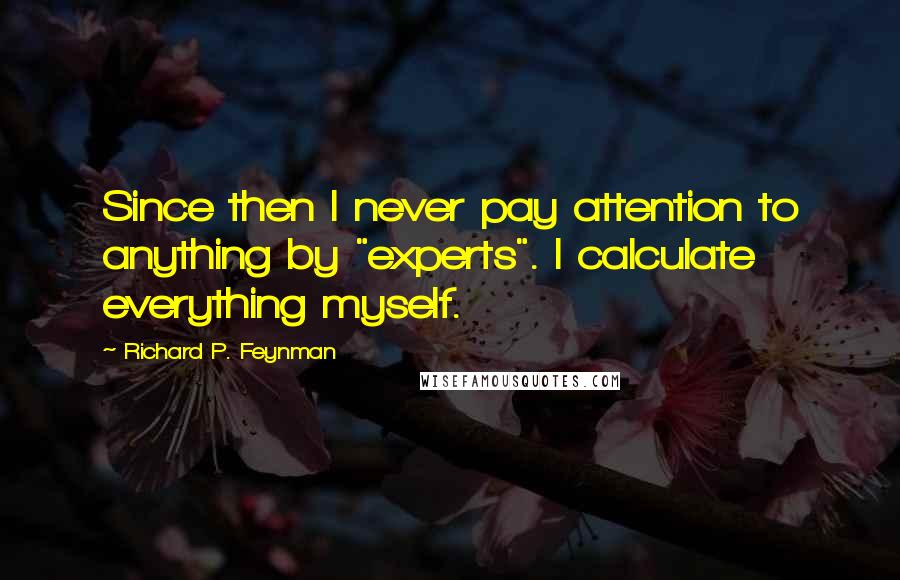 Richard P. Feynman Quotes: Since then I never pay attention to anything by "experts". I calculate everything myself.