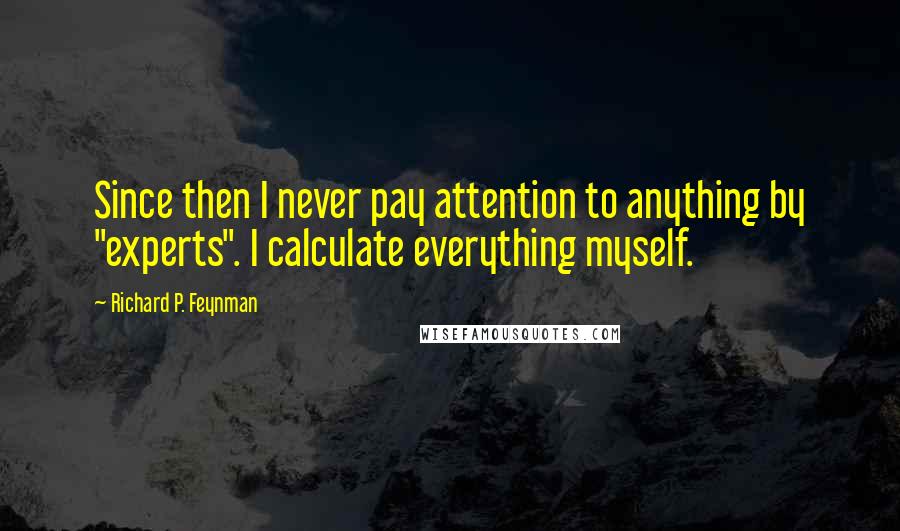 Richard P. Feynman Quotes: Since then I never pay attention to anything by "experts". I calculate everything myself.