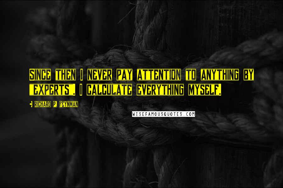 Richard P. Feynman Quotes: Since then I never pay attention to anything by "experts". I calculate everything myself.