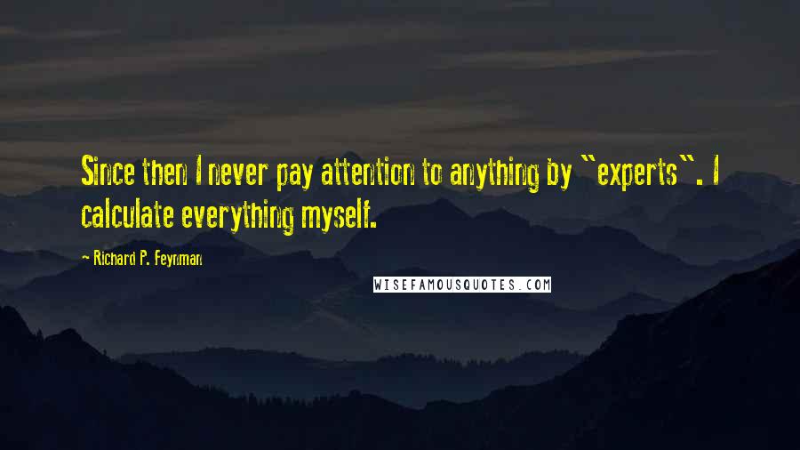 Richard P. Feynman Quotes: Since then I never pay attention to anything by "experts". I calculate everything myself.