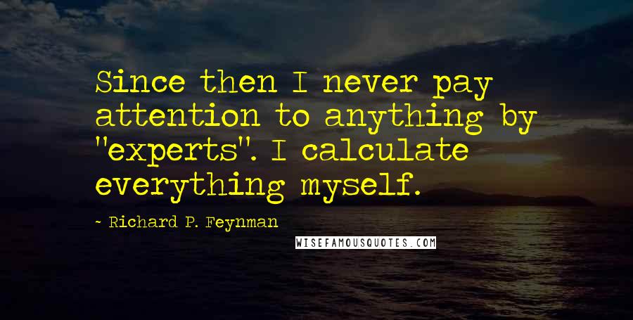 Richard P. Feynman Quotes: Since then I never pay attention to anything by "experts". I calculate everything myself.