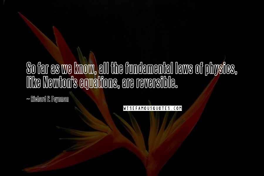 Richard P. Feynman Quotes: So far as we know, all the fundamental laws of physics, like Newton's equations, are reversible.