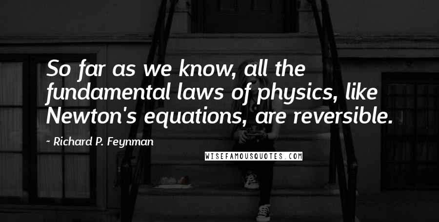 Richard P. Feynman Quotes: So far as we know, all the fundamental laws of physics, like Newton's equations, are reversible.