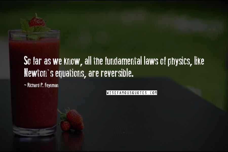 Richard P. Feynman Quotes: So far as we know, all the fundamental laws of physics, like Newton's equations, are reversible.