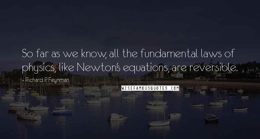 Richard P. Feynman Quotes: So far as we know, all the fundamental laws of physics, like Newton's equations, are reversible.