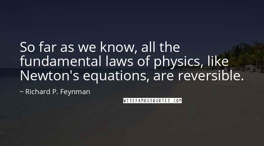 Richard P. Feynman Quotes: So far as we know, all the fundamental laws of physics, like Newton's equations, are reversible.