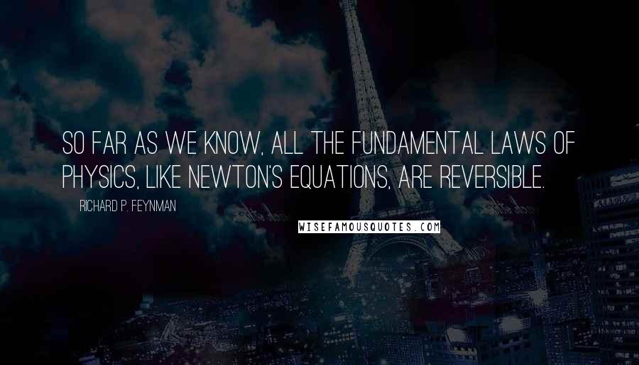 Richard P. Feynman Quotes: So far as we know, all the fundamental laws of physics, like Newton's equations, are reversible.