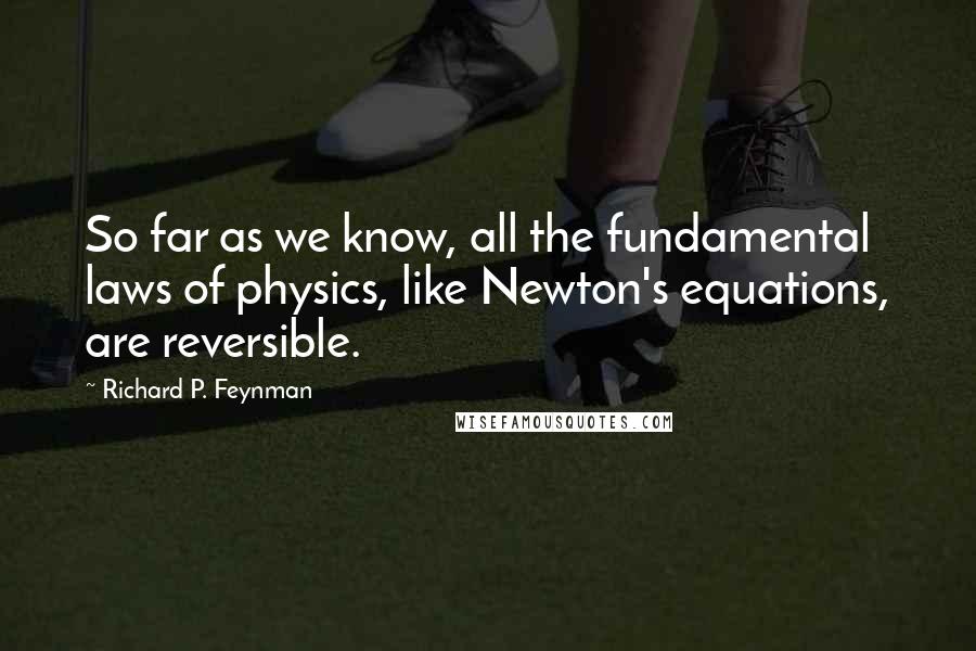 Richard P. Feynman Quotes: So far as we know, all the fundamental laws of physics, like Newton's equations, are reversible.