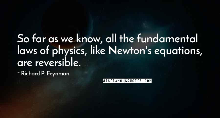Richard P. Feynman Quotes: So far as we know, all the fundamental laws of physics, like Newton's equations, are reversible.