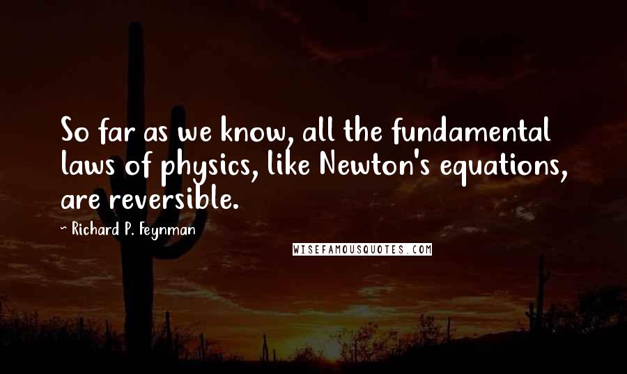 Richard P. Feynman Quotes: So far as we know, all the fundamental laws of physics, like Newton's equations, are reversible.