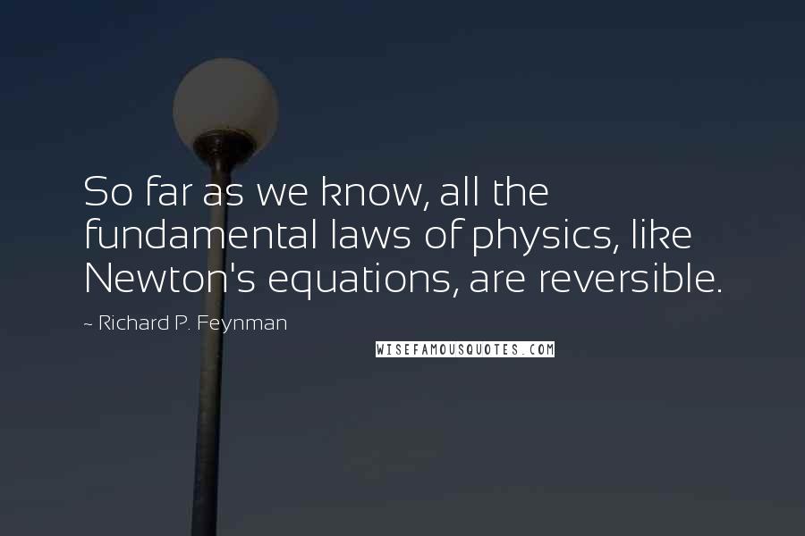 Richard P. Feynman Quotes: So far as we know, all the fundamental laws of physics, like Newton's equations, are reversible.