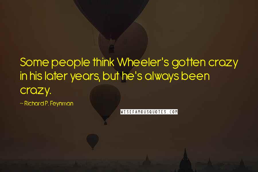 Richard P. Feynman Quotes: Some people think Wheeler's gotten crazy in his later years, but he's always been crazy.
