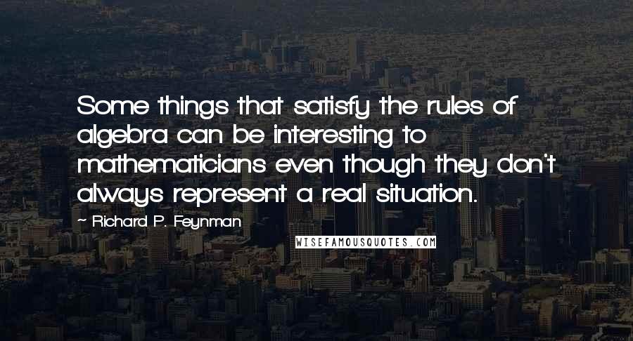 Richard P. Feynman Quotes: Some things that satisfy the rules of algebra can be interesting to mathematicians even though they don't always represent a real situation.