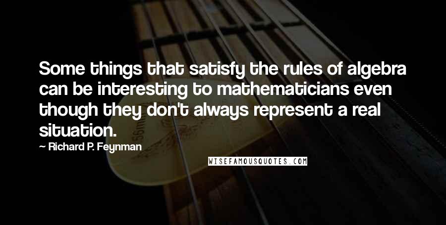 Richard P. Feynman Quotes: Some things that satisfy the rules of algebra can be interesting to mathematicians even though they don't always represent a real situation.