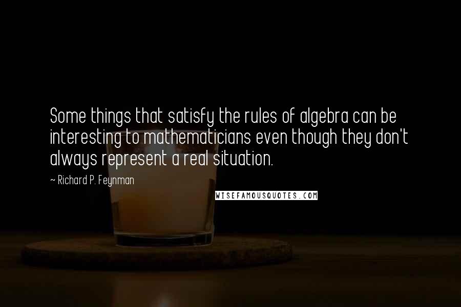 Richard P. Feynman Quotes: Some things that satisfy the rules of algebra can be interesting to mathematicians even though they don't always represent a real situation.