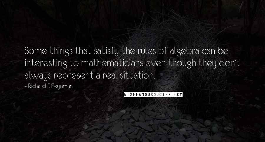 Richard P. Feynman Quotes: Some things that satisfy the rules of algebra can be interesting to mathematicians even though they don't always represent a real situation.