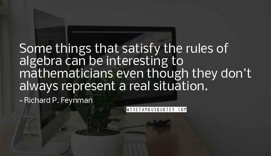 Richard P. Feynman Quotes: Some things that satisfy the rules of algebra can be interesting to mathematicians even though they don't always represent a real situation.