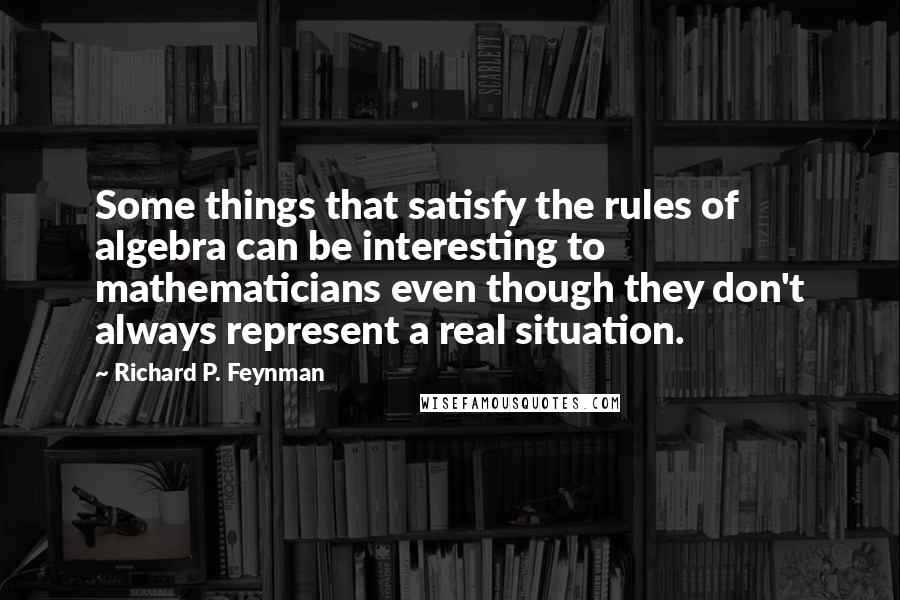 Richard P. Feynman Quotes: Some things that satisfy the rules of algebra can be interesting to mathematicians even though they don't always represent a real situation.