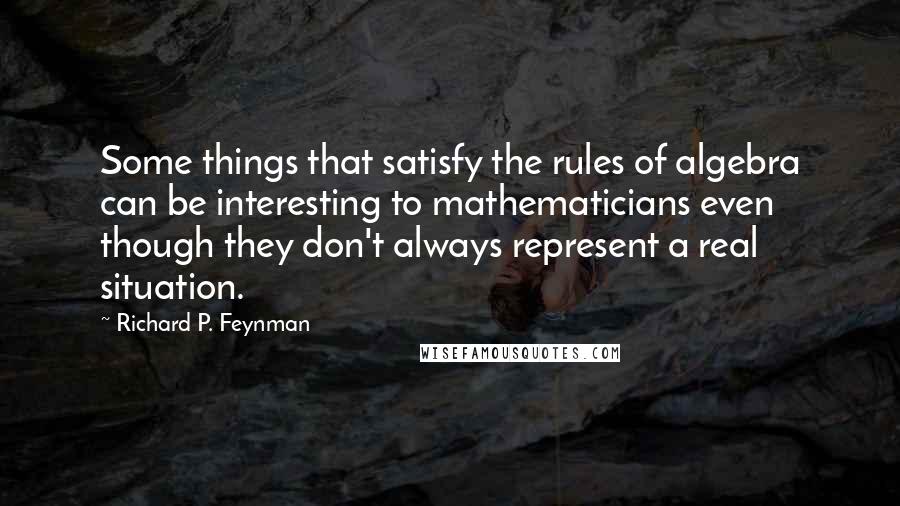 Richard P. Feynman Quotes: Some things that satisfy the rules of algebra can be interesting to mathematicians even though they don't always represent a real situation.