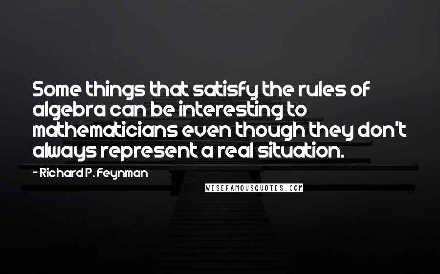 Richard P. Feynman Quotes: Some things that satisfy the rules of algebra can be interesting to mathematicians even though they don't always represent a real situation.