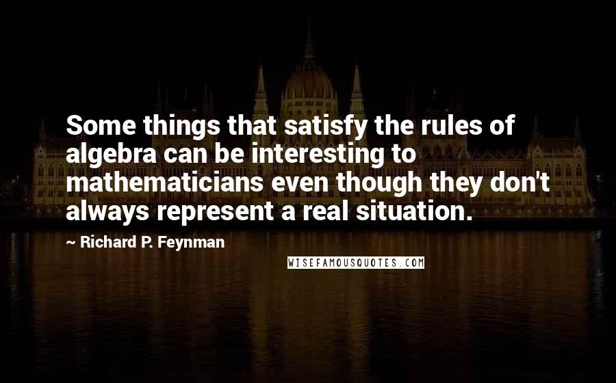 Richard P. Feynman Quotes: Some things that satisfy the rules of algebra can be interesting to mathematicians even though they don't always represent a real situation.