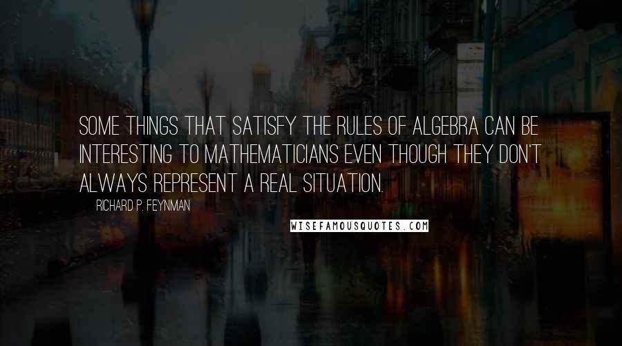 Richard P. Feynman Quotes: Some things that satisfy the rules of algebra can be interesting to mathematicians even though they don't always represent a real situation.