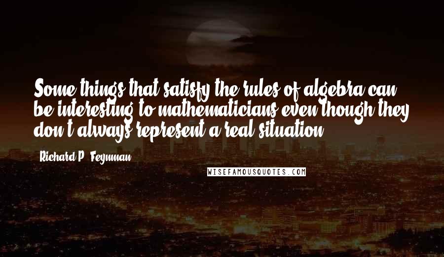 Richard P. Feynman Quotes: Some things that satisfy the rules of algebra can be interesting to mathematicians even though they don't always represent a real situation.