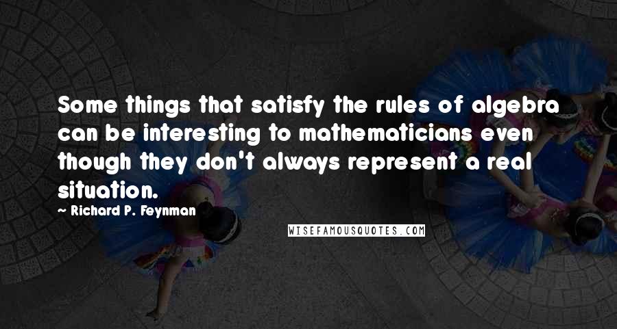 Richard P. Feynman Quotes: Some things that satisfy the rules of algebra can be interesting to mathematicians even though they don't always represent a real situation.