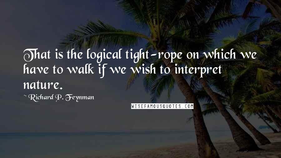 Richard P. Feynman Quotes: That is the logical tight-rope on which we have to walk if we wish to interpret nature.