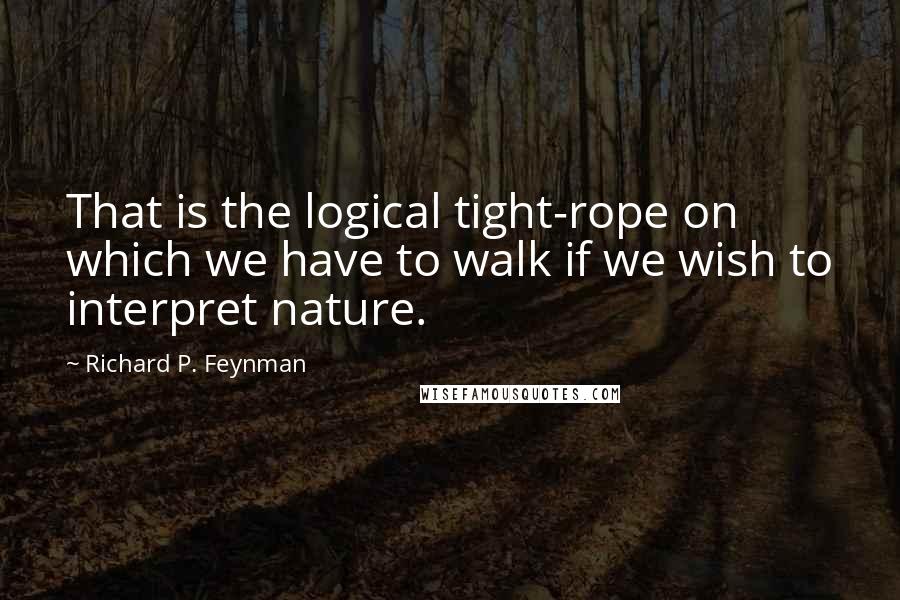 Richard P. Feynman Quotes: That is the logical tight-rope on which we have to walk if we wish to interpret nature.